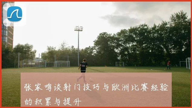 张家鸣谈射门技巧与欧洲比赛经验的积累与提升