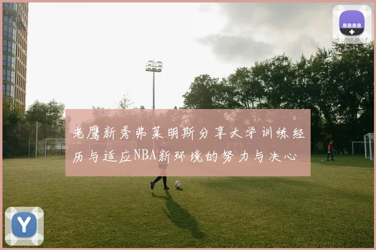 老鹰新秀弗莱明斯分享大学训练经历与适应NBA新环境的努力与决心
