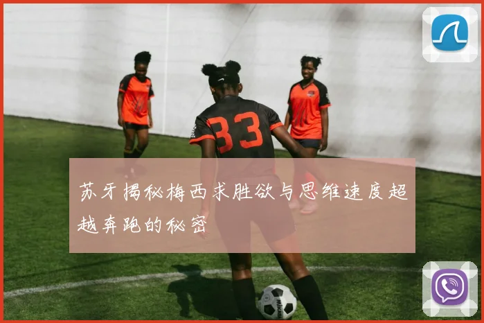 苏牙揭秘梅西求胜欲与思维速度超越奔跑的秘密