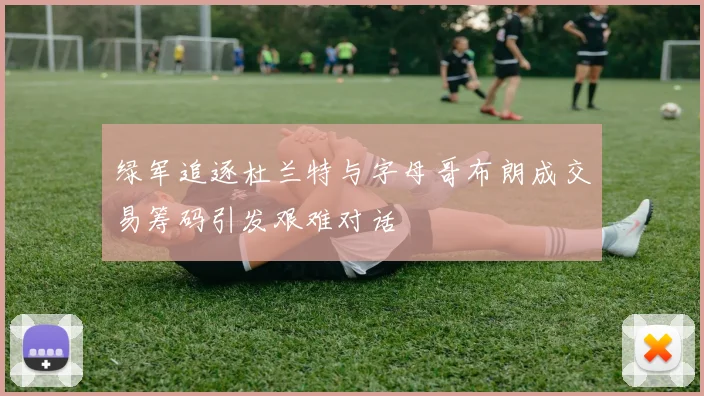 绿军追逐杜兰特与字母哥布朗成交易筹码引发艰难对话