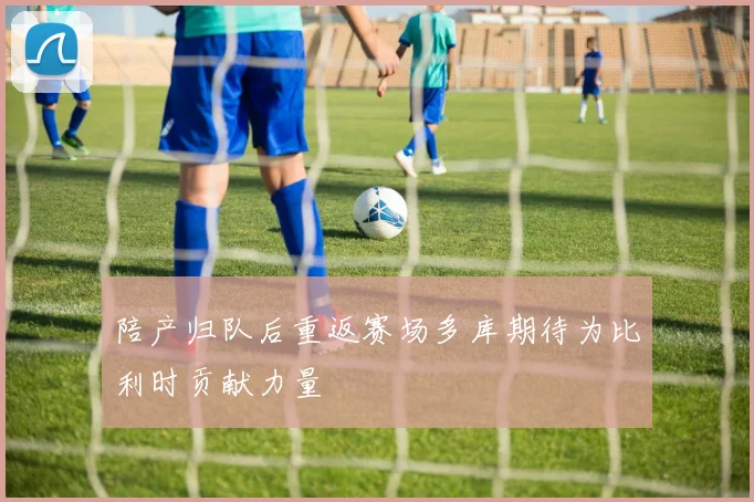 陪产归队后重返赛场多库期待为比利时贡献力量