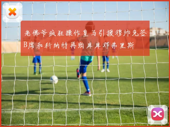 老佛爷疯狂操作皇马引援穆帅免签B席和科纳特再购库库邓弗里斯