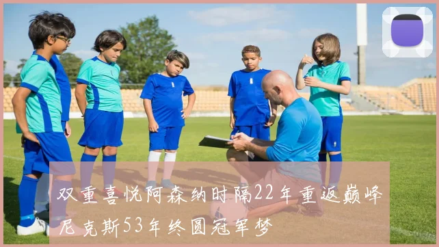 双重喜悦阿森纳时隔22年重返巅峰尼克斯53年终圆冠军梦